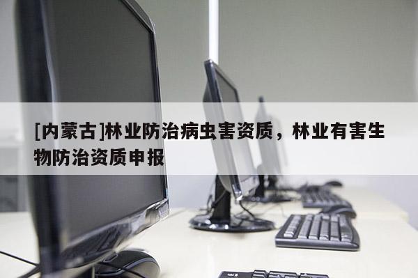 [内蒙古]林业防治病虫害资质，林业有害生物防治资质申报