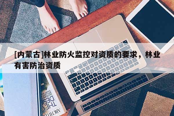[内蒙古]林业防火监控对资质的要求，林业有害防治资质