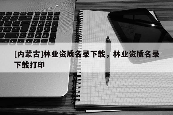 [内蒙古]林业资质名录下载，林业资质名录下载打印