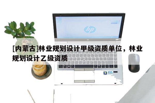 [内蒙古]林业规划设计甲级资质单位，林业规划设计乙级资质