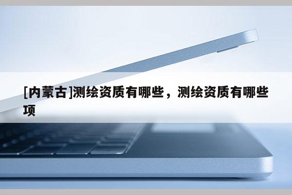[内蒙古]测绘资质有哪些，测绘资质有哪些项