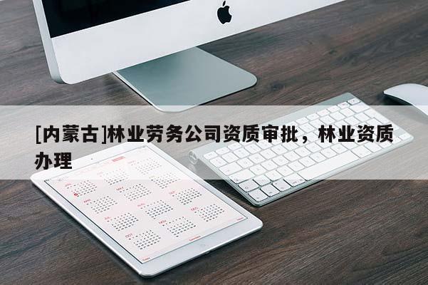 [内蒙古]林业劳务公司资质审批，林业资质办理