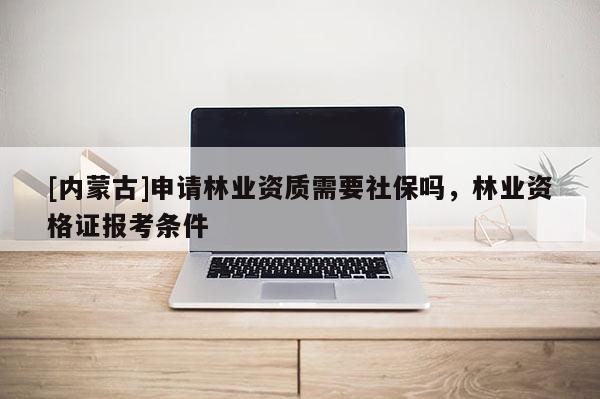 [内蒙古]申请林业资质需要社保吗，林业资格证报考条件