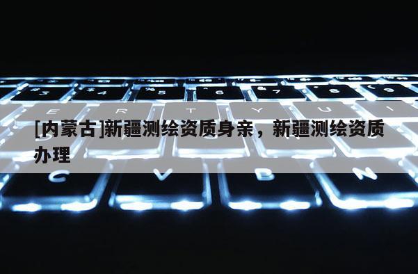 [内蒙古]新疆测绘资质身亲，新疆测绘资质办理