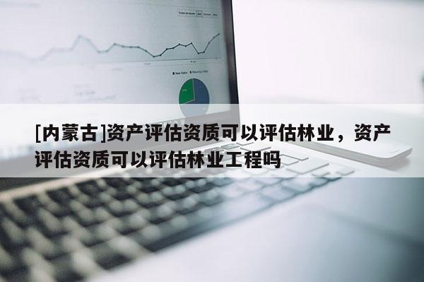 [内蒙古]资产评估资质可以评估林业，资产评估资质可以评估林业工程吗