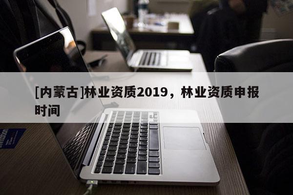 [内蒙古]林业资质2019，林业资质申报时间