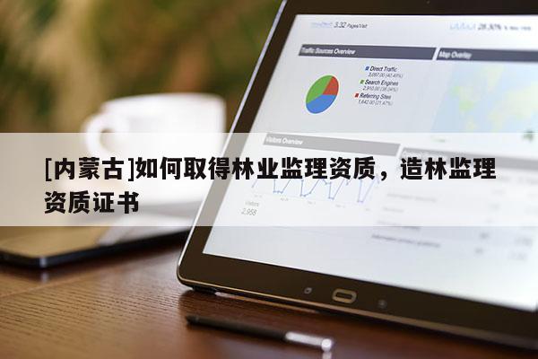 [内蒙古]如何取得林业监理资质，造林监理资质证书