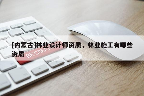 [内蒙古]林业设计师资质，林业施工有哪些资质