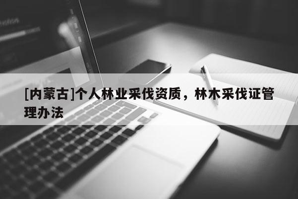[内蒙古]个人林业采伐资质，林木采伐证管理办法