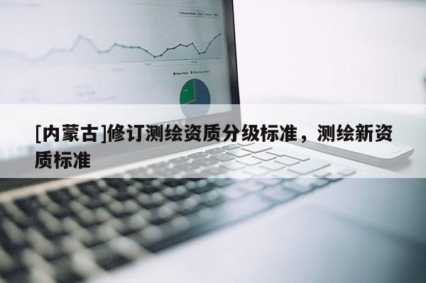 [内蒙古]修订测绘资质分级标准，测绘新资质标准