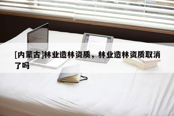 [内蒙古]林业造林资质，林业造林资质取消了吗