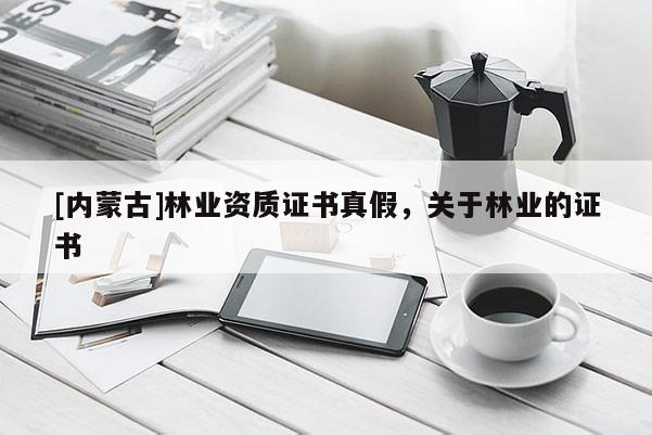 [内蒙古]林业资质证书真假，关于林业的证书