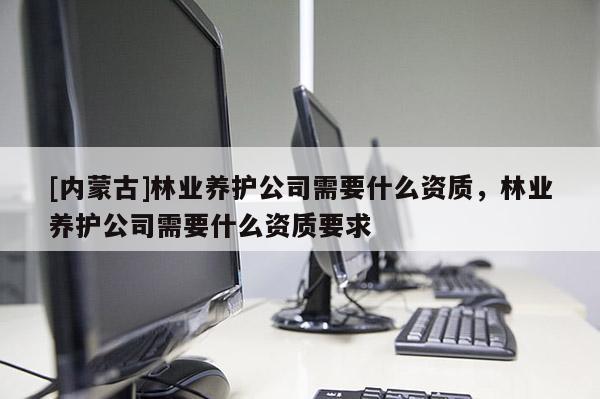 [内蒙古]林业养护公司需要什么资质，林业养护公司需要什么资质要求