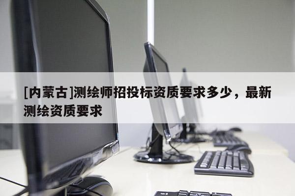 [内蒙古]测绘师招投标资质要求多少，最新测绘资质要求