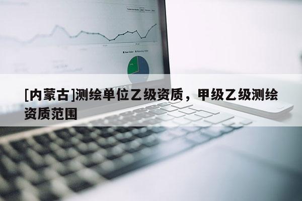 [内蒙古]测绘单位乙级资质，甲级乙级测绘资质范围