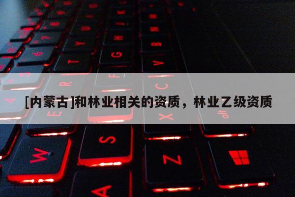 [内蒙古]和林业相关的资质，林业乙级资质