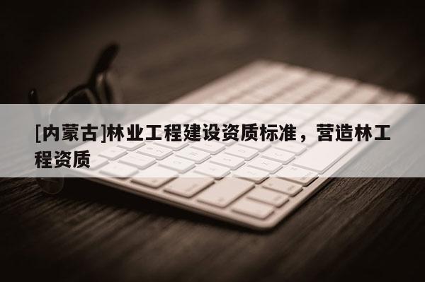 [内蒙古]林业工程建设资质标准，营造林工程资质