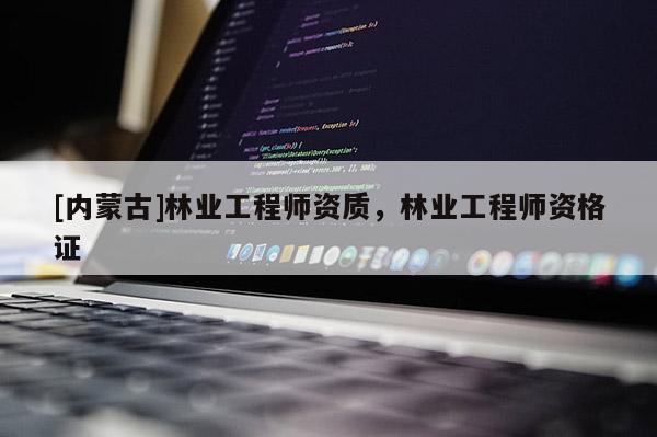 [内蒙古]林业工程师资质，林业工程师资格证