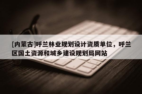 [内蒙古]呼兰林业规划设计资质单位，呼兰区国土资源和城乡建设规划局网站