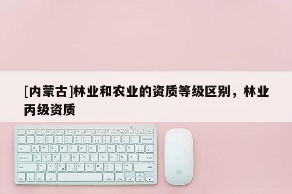 [内蒙古]林业和农业的资质等级区别，林业丙级资质