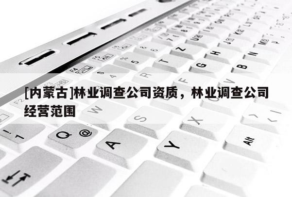 [内蒙古]林业调查公司资质，林业调查公司经营范围