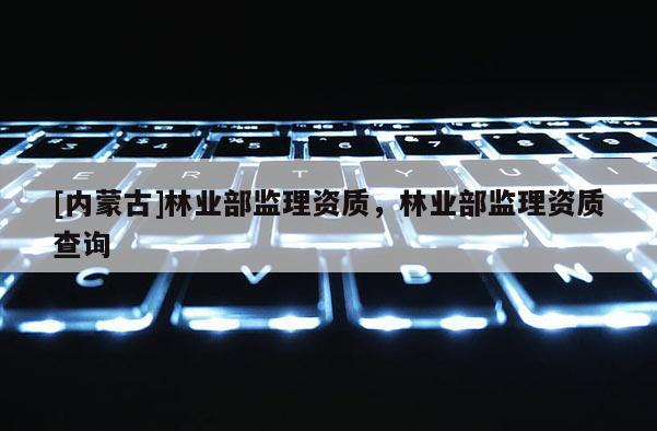 [内蒙古]林业部监理资质，林业部监理资质查询