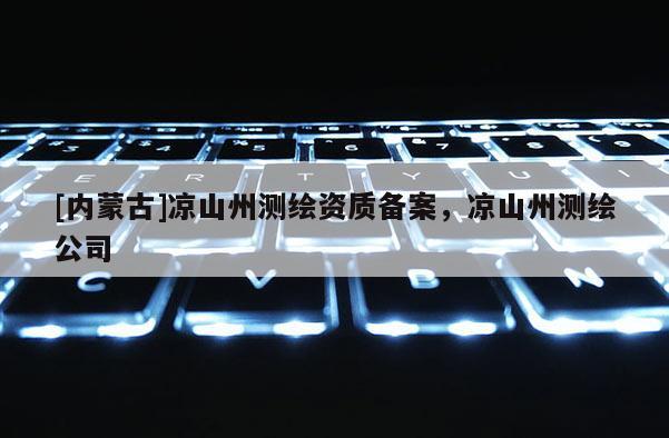 [内蒙古]凉山州测绘资质备案，凉山州测绘公司