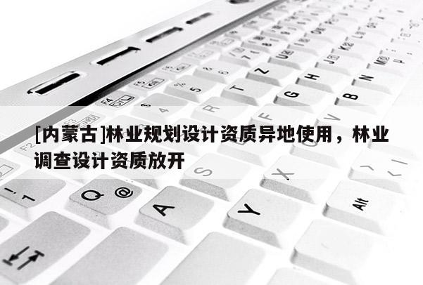 [内蒙古]林业规划设计资质异地使用，林业调查设计资质放开