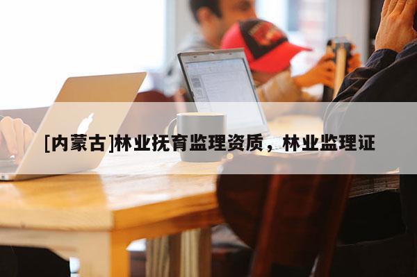 [内蒙古]林业抚育监理资质，林业监理证