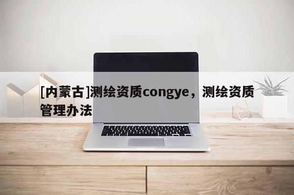 [内蒙古]测绘资质congye，测绘资质管理办法