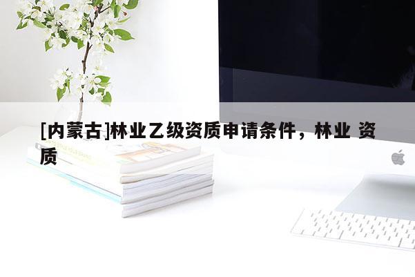 [内蒙古]林业乙级资质申请条件，林业 资质