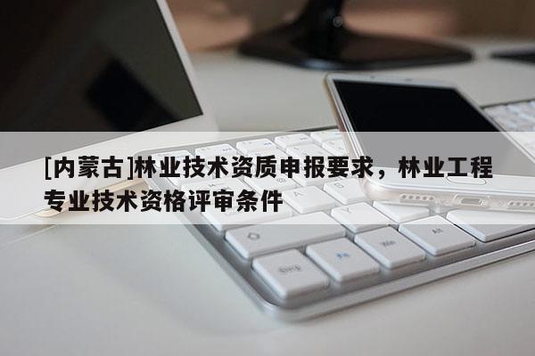 [内蒙古]林业技术资质申报要求，林业工程专业技术资格评审条件