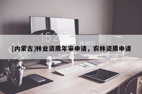 [内蒙古]林业资质年审申请，农林资质申请