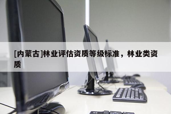 [内蒙古]林业评估资质等级标准，林业类资质
