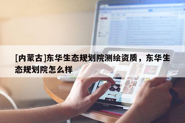 [内蒙古]东华生态规划院测绘资质，东华生态规划院怎么样