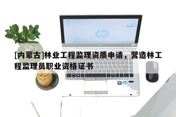 [内蒙古]林业工程监理资质申请，营造林工程监理员职业资格证书