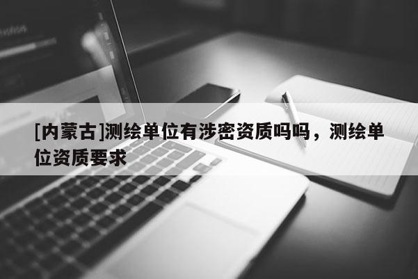 [内蒙古]测绘单位有涉密资质吗吗，测绘单位资质要求