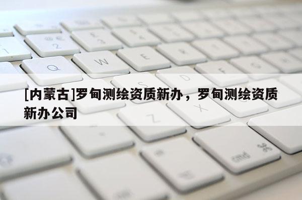 [内蒙古]罗甸测绘资质新办，罗甸测绘资质新办公司