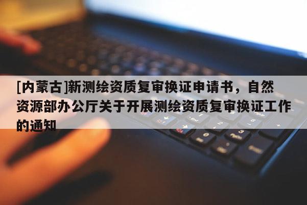 [内蒙古]新测绘资质复审换证申请书，自然资源部办公厅关于开展测绘资质复审换证工作的通知