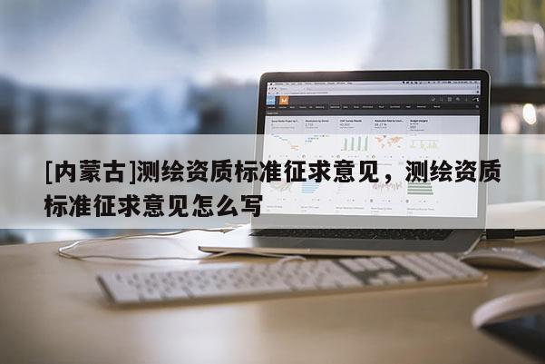 [内蒙古]测绘资质标准征求意见，测绘资质标准征求意见怎么写