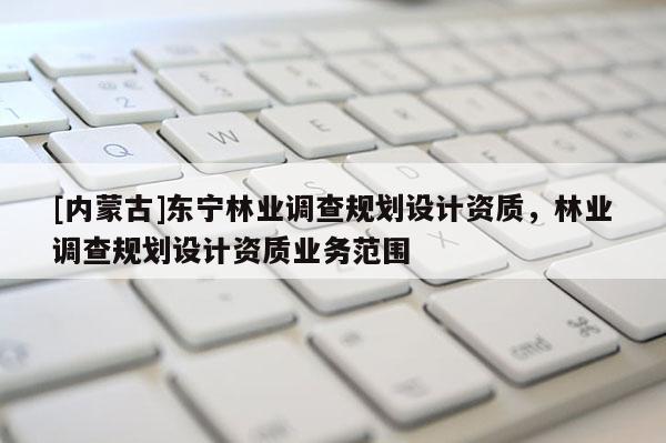 [内蒙古]东宁林业调查规划设计资质，林业调查规划设计资质业务范围