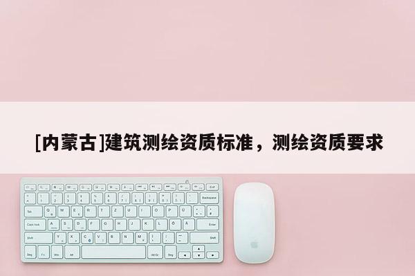 [内蒙古]建筑测绘资质标准，测绘资质要求