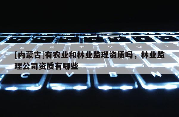 [内蒙古]有农业和林业监理资质吗，林业监理公司资质有哪些