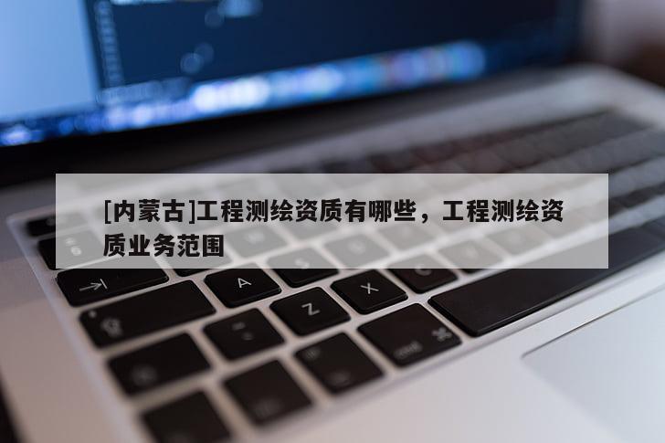 [内蒙古]工程测绘资质有哪些，工程测绘资质业务范围