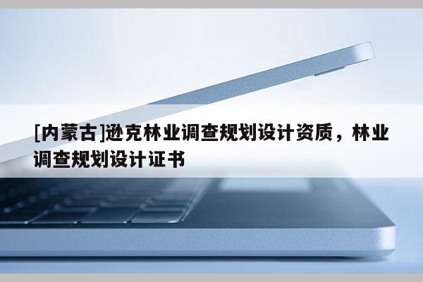 [内蒙古]逊克林业调查规划设计资质，林业调查规划设计证书