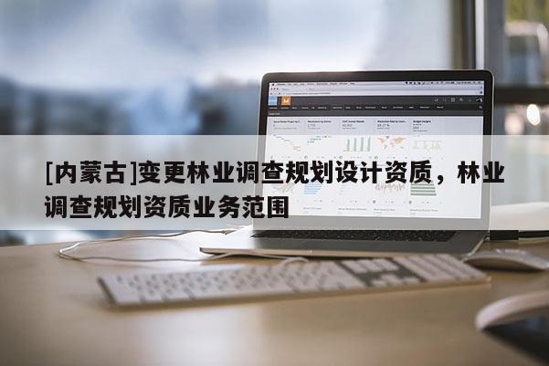 [内蒙古]变更林业调查规划设计资质，林业调查规划资质业务范围