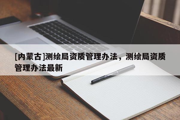 [内蒙古]测绘局资质管理办法，测绘局资质管理办法最新