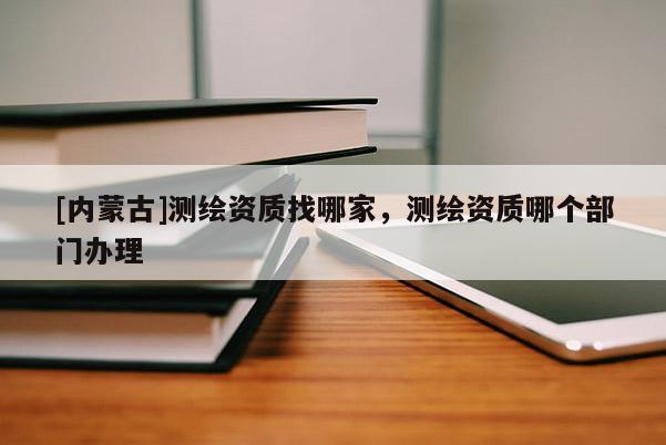 [内蒙古]测绘资质找哪家，测绘资质哪个部门办理