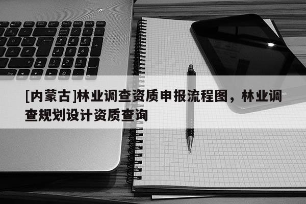 [内蒙古]林业调查资质申报流程图，林业调查规划设计资质查询