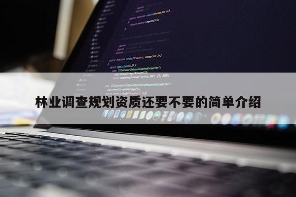 林业调查规划资质还要不要的简单介绍